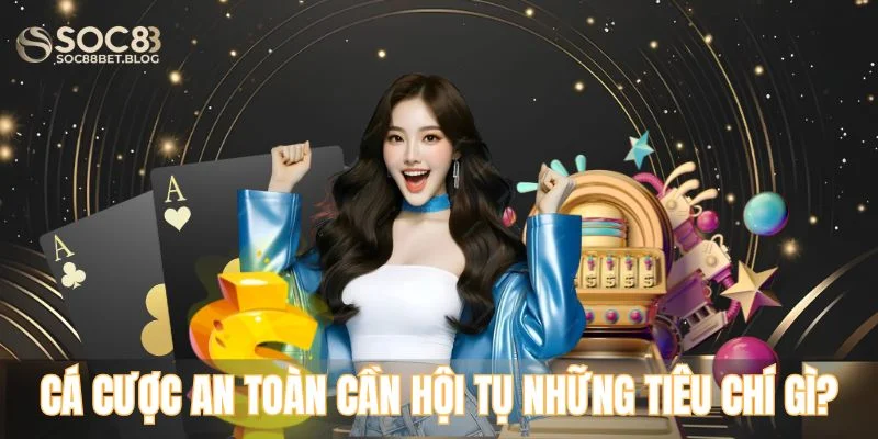 Địa chỉ cá cược an toàn cần hội tụ những tiêu chí gì?